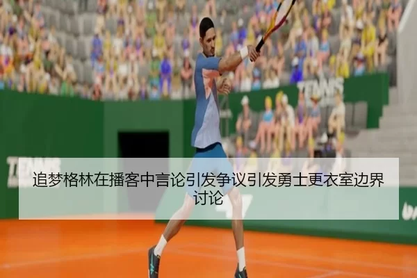 追梦格林在播客中言论引发争议引发勇士更衣室边界讨论（6686sports）
